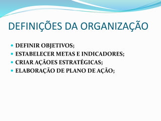 DEFINIÇÕES DA ORGANIZAÇÃO
 DEFINIR OBJETIVOS;
 ESTABELECER METAS E INDICADORES;
 CRIAR AÇÃOES ESTRATÉGICAS;
 ELABORAÇÃO DE PLANO DE AÇÃO;
 
