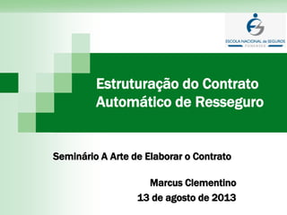 Estruturação do Contrato
Automático de Resseguro
Seminário A Arte de Elaborar o Contrato
Marcus Clementino
13 de agosto de 2013
 