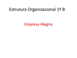 Estrutura Organizacional 1º B
Empresa Alegria
 