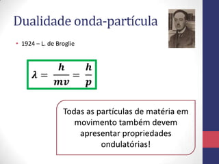 Dualidade onda-partícula
• 1924 – L. de Broglie
Todas as partículas de matéria em
movimento também devem
apresentar propriedades
ondulatórias!
 