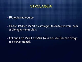VIROLOGIA
 Biologia molecular
 Entre 1938 e 1970 a virologia se desenvolveu com
a biologia molecular.
 Os anos de 1940 e 1950 foi a era do Bacteriófago
e o vírus animal.
 