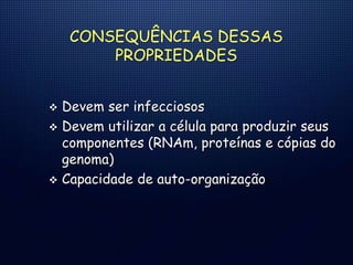 CONSEQUÊNCIAS DESSAS
PROPRIEDADES
 Devem ser infecciosos
 Devem utilizar a célula para produzir seus
componentes (RNAm, proteínas e cópias do
genoma)
 Capacidade de auto-organização
 