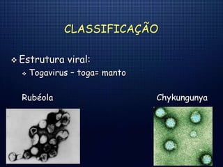 CLASSIFICAÇÃO
 Estrutura viral:
 Togavirus – toga= manto
Rubéola Chykungunya
 