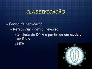 CLASSIFICAÇÃO
 Forma de replicação:
 Retrovirus – retro: reverso
 Síntese de DNA a partir de um modelo
de RNA
 HIV
 