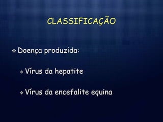 CLASSIFICAÇÃO
 Doença produzida:
 Vírus da hepatite
 Vírus da encefalite equina
 
