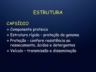 ESTRUTURA
CAPSÍDIO
 Componente proteico
 Estrutura rígida – proteção do genoma
 Proteção - confere resistência ao
ressecamento, ácidos e detergentes
 Veículo – transmissão e disseminação
 