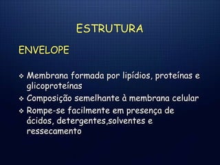 ESTRUTURA
ENVELOPE
 Membrana formada por lipídios, proteínas e
glicoproteínas
 Composição semelhante à membrana celular
 Rompe-se facilmente em presença de
ácidos, detergentes,solventes e
ressecamento
 