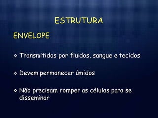 ESTRUTURA
ENVELOPE
 Transmitidos por fluidos, sangue e tecidos
 Devem permanecer úmidos
 Não precisam romper as células para se
disseminar
 