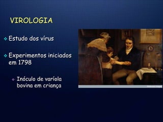 VIROLOGIA
 Estudo dos vírus
 Experimentos iniciados
em 1798
 Inóculo de varíola
bovina em criança
 