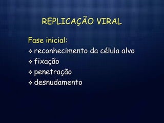 REPLICAÇÃO VIRAL
Fase inicial:
 reconhecimento da célula alvo
 fixação
 penetração
 desnudamento
 