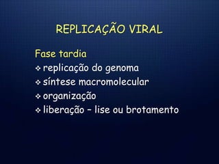 REPLICAÇÃO VIRAL
Fase tardia
 replicação do genoma
 síntese macromolecular
 organização
 liberação – lise ou brotamento
 