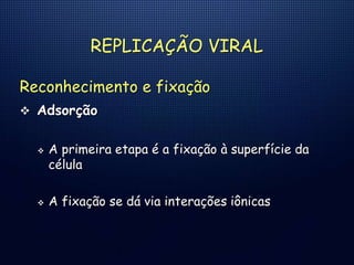 REPLICAÇÃO VIRAL
Reconhecimento e fixação
 Adsorção
 A primeira etapa é a fixação à superfície da
célula
 A fixação se dá via interações iônicas
 