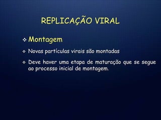 REPLICAÇÃO VIRAL
 Montagem
 Novas partículas virais são montadas
 Deve haver uma etapa de maturação que se segue
ao processo inicial de montagem.
 