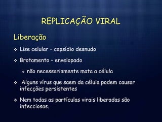 REPLICAÇÃO VIRAL
Liberação
 Lise celular – capsídio desnudo
 Brotamento – envelopado
 não necessariamente mata a célula
 Alguns vírus que saem da célula podem causar
infecções persistentes
 Nem todas as partículas virais liberadas são
infecciosas.
 