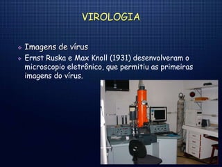 VIROLOGIA
 Imagens de vírus
 Ernst Ruska e Max Knoll (1931) desenvolveram o
microscopio eletrônico, que permitiu as primeiras
imagens do vírus.
 