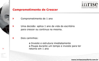 Comprometimento de Crescer      Comprometimento de 1 ano    Uma decisão: aplica 1 ano da vida do escritório  para crescer ou continua na mesma.    Dois caminhos:  ◊   Investe e estrutura imediatamente ◊   Poupa durante um tempo e investe para ter  retorno em 1 ano 