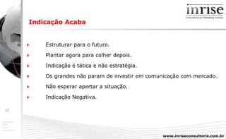 Indicação Acaba    Estruturar para o futuro.    Plantar agora para colher depois .    Indicação é tática e não estratégia.    Os grandes não param de investir em comunicação com mercado.    Não esperar apertar a situação.    Indicação Negativa. 
