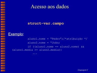Acesso aos dados struct-var.campo Exemplo : aluno1.nome = “Pedro”;/*atribuição */ aluno2.nome = “João; if ((aluno1.nome == aluno2.nome) && (aluno1.media >= aluno2.media))    ... 