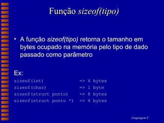 Função  sizeof(tipo) A função  sizeof(tipo)  retorna o tamanho em bytes ocupado na memória pelo tipo de dado passado como parâmetro Ex: sizeof(int)  => 4 bytes sizeof(char)  => 1 byte sizeof(struct ponto)  => 8 bytes sizeof(struct ponto *)  => 4 bytes 