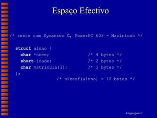 Espaço Efectivo /* teste com Symantec C, PowerPC 603 - Macintosh */ struct  aluno {   char  *nome; /* 4 bytes */   short  idade; /* 2 bytes */   char  matricula[3]; /* 3 bytes */ }; /* sizeof(aluno) = 12 bytes */ 