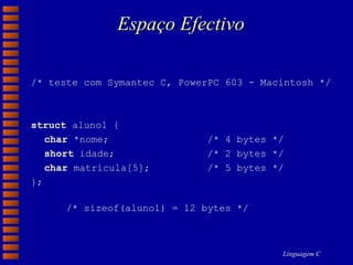 Espaço Efectivo /* teste com Symantec C, PowerPC 603 - Macintosh */ struct  aluno1 { char  *nome;   /* 4 bytes */ short  idade; /* 2 bytes */ char  matricula[5]; /* 5 bytes */ }; /* sizeof(aluno1) = 12 bytes */ 