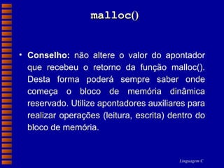 malloc () Conselho:  não altere o valor do apontador que recebeu o retorno da função malloc(). Desta forma poderá sempre saber onde começa o bloco de memória dinâmica reservado. Utilize apontadores auxiliares para realizar operações (leitura, escrita) dentro do bloco de memória. 