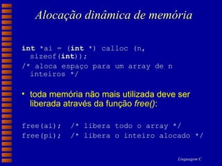 Alocação dinâmica de memória int  *ai = ( int  *) calloc (n, sizeof( int )); /* aloca espaço para um array de n inteiros */ toda memória não mais utilizada deve ser liberada através da função  free() : free(ai);  /* libera todo o array */ free(pi);  /* libera o inteiro alocado  */ 