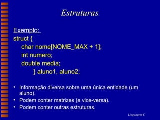 Estruturas Exemplo:  struct {  char nome[NOME_MAX + 1];  int numero; double media; } aluno1, aluno2;   Informação diversa sobre uma única entidade (um aluno). Podem conter matrizes (e vice-versa). Podem conter outras estruturas.  