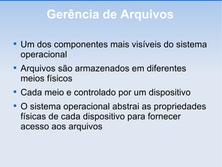 Gerência de Arquivos Um dos componentes mais visíveis do sistema operacional Arquivos são armazenados em diferentes meios físicos Cada meio e controlado por um dispositivo O sistema operacional abstrai as propriedades físicas de cada dispositivo para fornecer acesso aos arquivos 
