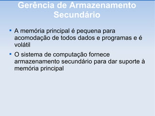 Gerência de Armazenamento Secundário A memória principal é pequena para acomodação de todos dados e programas e é volátil O sistema de computação fornece armazenamento secundário para dar suporte à memória principal 
