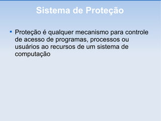 Sistema de Proteção Proteção é qualquer mecanismo para controle de acesso de programas, processos ou usuários ao recursos de um sistema de computação 