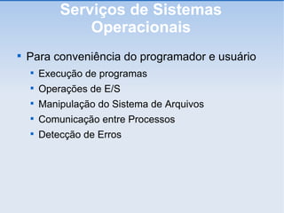 Serviços de Sistemas Operacionais Para conveniência do programador e usuário Execução de programas Operações de E/S Manipulação do Sistema de Arquivos Comunicação entre Processos Detecção de Erros 