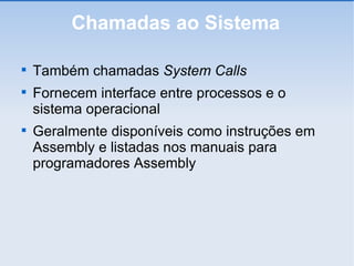 Chamadas ao Sistema Também chamadas  System Calls Fornecem interface entre processos e o sistema operacional Geralmente disponíveis como instruções em Assembly e listadas nos manuais para programadores Assembly 