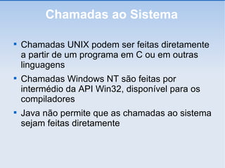 Chamadas ao Sistema Chamadas UNIX podem ser feitas diretamente a partir de um programa em C ou em outras linguagens Chamadas Windows NT são feitas por intermédio da API Win32, disponível para os compiladores Java não permite que as chamadas ao sistema sejam feitas diretamente 