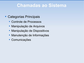 Chamadas ao Sistema Categorias Principais Controle de Processos Manipulação de Arquivos Manipulação de Dispositivos Manutenção de Informações Comunicações 