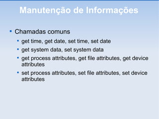 Manutenção de Informações Chamadas comuns get time, get date, set time, set date get system data, set system data get process attributes, get file attributes, get device attributes set process attributes, set file attributes, set device attributes 