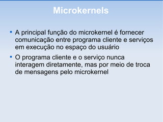 Microkernels A principal função do microkernel é fornecer comunicação entre programa cliente e serviços em execução no espaço do usuário O programa cliente e o serviço nunca interagem diretamente, mas por meio de troca de mensagens pelo microkernel 