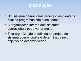 Introdução Um sistema operacional fornece o ambiente no qual os programas são executados A organização interna dos sistemas operacionais pode variar muito Esta organização é definida no projeto do sistema operacional e é determinada pelo objetivo do desenvolvedor 