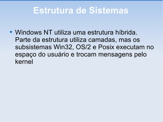 Estrutura de Sistemas Windows NT utiliza uma estrutura híbrida. Parte da estrutura utiliza camadas, mas os subsistemas Win32, OS/2 e Posix executam no espaço do usuário e trocam mensagens pelo kernel 