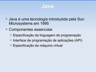 Java Java é uma tecnologia introduzida pela Sun Microsystems em 1995 Componentes essenciais Especificação da linguagem de programação Interface de programação de aplicações (API)‏ Especificação da máquina virtual 