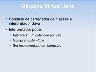 Máquina Virtual Java Consiste de carregador de classes e interpretador Java Interpretador pode Interpretar um  bytecode  por vez Compilar  just-in-time Ser implementado em  hardware 