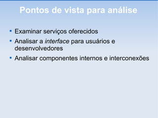 Pontos de vista para análise Examinar serviços oferecidos Analisar a  interface  para usuários e desenvolvedores Analisar componentes internos e interconexões 