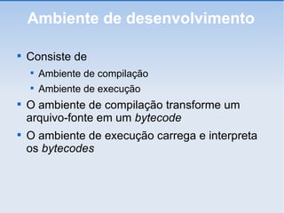 Ambiente de desenvolvimento Consiste de Ambiente de compilação Ambiente de execução O ambiente de compilação transforme um arquivo-fonte em um  bytecode O ambiente de execução carrega e interpreta os  bytecodes 