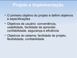 Projeto e Implementação O primeiro objetivo do projeto é definir objetivos e especificações Objetivos de usuário: conveniência, usabilidade, facilidade de aprender, confiabilidade, segurança e eficiência Objetivos do sistema: facilidade de projeto, flexibilidade, confiabilidade 