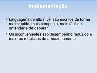 Implementação Linguagens de alto nível são escritos de forma mais rápida, mais compacta, mais fácil de entender e de depurar Os inconvenientes são desempenho reduzido e maiores requisitos de armazenamento 