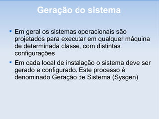 Geração do sistema Em geral os sistemas operacionais são projetados para executar em qualquer máquina de determinada classe, com distintas configurações Em cada local de instalação o sistema deve ser gerado e configurado. Este processo é denominado Geração de Sistema (Sysgen)‏ 