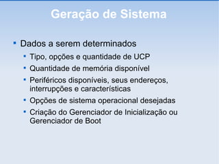 Geração de Sistema Dados a serem determinados Tipo, opções e quantidade de UCP Quantidade de memória disponível Periféricos disponíveis, seus endereços, interrupções e características Opções de sistema operacional desejadas Criação do Gerenciador de Inicialização ou Gerenciador de Boot 