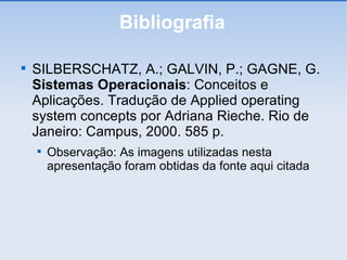 Bibliografia SILBERSCHATZ, A.; GALVIN, P.; GAGNE, G.  Sistemas Operacionais : Conceitos e Aplicações. Tradução de Applied operating system concepts por Adriana Rieche. Rio de Janeiro: Campus, 2000. 585 p. Observação: As imagens utilizadas nesta apresentação foram obtidas da fonte aqui citada 