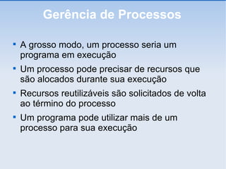 Gerência de Processos A grosso modo, um processo seria um programa em execução Um processo pode precisar de recursos que são alocados durante sua execução Recursos reutilizáveis são solicitados de volta ao término do processo Um programa pode utilizar mais de um processo para sua execução 