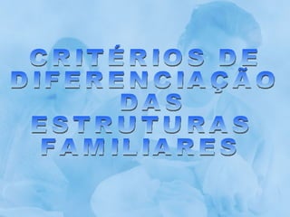 CRITÉRIOS DE  DIFERENCIAÇÃO DAS  ESTRUTURAS  FAMILIARES 